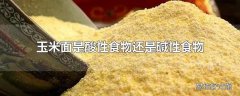 玉米面是酸性食物还是碱性食物