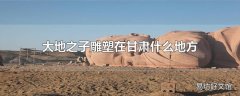 大地之子雕塑在甘肃什么地方