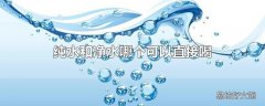 纯水和净水哪个可以直接喝