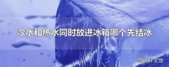 冷水和热水同时放进冰箱哪个先结冰