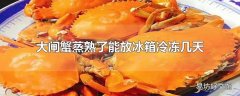 大闸蟹蒸熟了能放冰箱冷冻几天