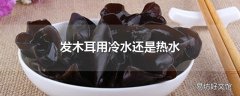 发木耳用冷水还是热水