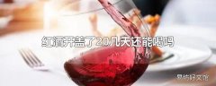 红酒开盖了20几天还能喝吗