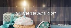 女朋友过生日说点什么好?