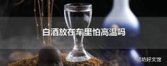 白酒放在车里怕高温吗