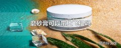 磨砂膏可以带上飞机吗