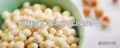 新鲜鸡头米放冰箱可以保存多久