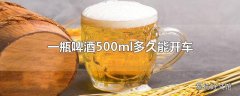 一瓶啤酒500ml多久能开车