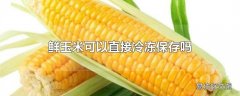 鲜玉米可以直接冷冻保存吗