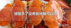 螃蟹杀了没煮放冰箱可以吗