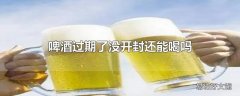 啤酒过期了没开封还能喝吗