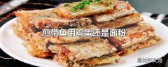 煎带鱼用鸡蛋还是面粉