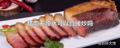 腊肉不焯水可以直接炒吗