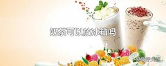 奶茶可以放冰箱吗