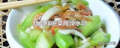 丝瓜拌凉菜用焯水吗