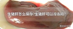 生猪肝怎么保存?生猪肝可以冷冻吗?