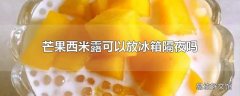 芒果西米露可以放冰箱隔夜吗