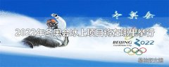 2022年冬奥会冰上项目将在哪里举行