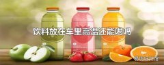 饮料放在车里高温还能喝吗