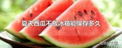 夏天西瓜不放冰箱能保存多久