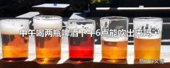 中午喝两瓶啤酒下午6点能吹出来吗