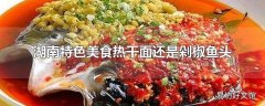 湖南特色美食热干面还是剁椒鱼头