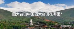 四大名山中国四大名山在哪里?