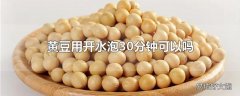 黄豆用开水泡30分钟可以吗