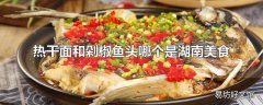 热干面和剁椒鱼头哪个是湖南美食