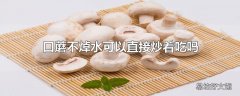 口蘑不焯水可以直接炒着吃吗