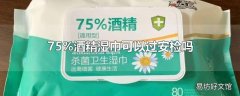 75%酒精湿巾可以过安检吗