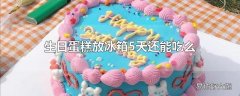 生日蛋糕放冰箱5天还能吃么