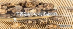 干香菇泡24小时还能吃吗