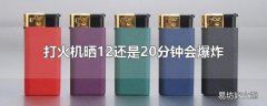 打火机晒12还是20分钟会爆炸