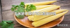 玉米笋不焯水可以直接炒吗