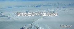 极地冰盖占97%主要是在