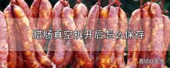 腊肠真空拆开后怎么保存