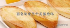 面包冷冻三个月能吃吗