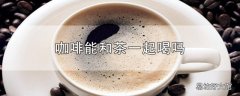 咖啡能和茶一起喝吗