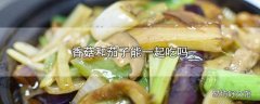 香菇和茄子能一起吃吗