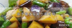 茄子和土豆能一起吃吗