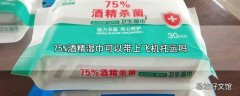 75%酒精湿巾可以带上飞机托运吗