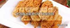 炸鸡放冰箱里5天了还能吃吗