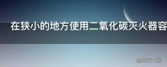 在狭小的地方使用二氧化碳灭火器容易造成什么事故