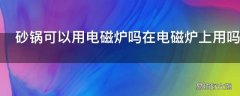 砂锅可以用电磁炉吗在电磁炉上用吗