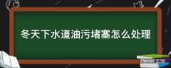 冬天下水道油污堵塞怎么处理