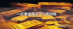 一斤黄金等于375克对吗