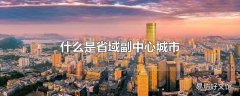 什么是省域副中心城市