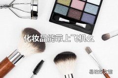 化妆品能带上飞机么 化妆品可以带上飞机