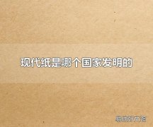 现代纸是哪个国家发明的 现代纸是中国发明的